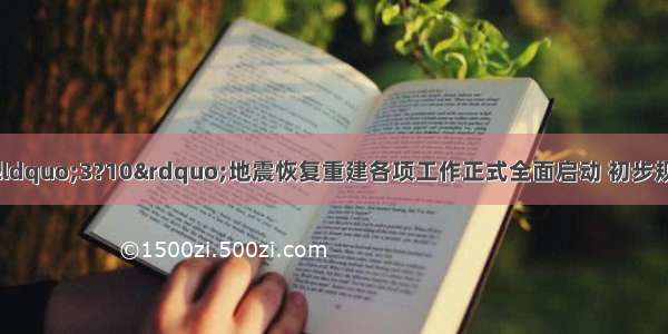 据报道 我省盈江&ldquo;3?10&rdquo;地震恢复重建各项工作正式全面启动 初步规划总投资55亿元 