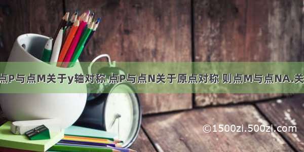 坐标平面内 点P与点M关于y轴对称 点P与点N关于原点对称 则点M与点NA.关于x轴对称B.