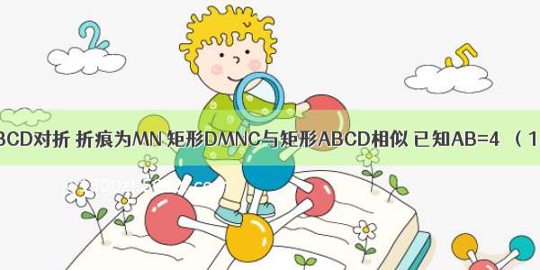 如图 把矩形ABCD对折 折痕为MN 矩形DMNC与矩形ABCD相似 已知AB=4．（1）求AD的长