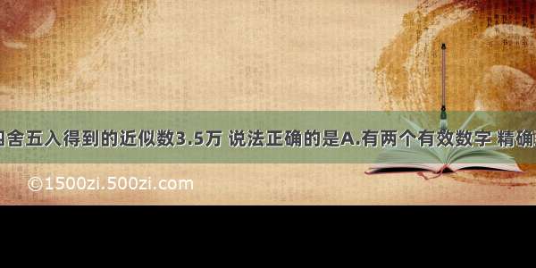 下列对于四舍五入得到的近似数3.5万 说法正确的是A.有两个有效数字 精确到十分位B.