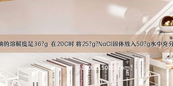 20℃时 氯化钠的溶解度是36?g．在20C时 将25?g?NaCl固体放入50?g水中充分搅拌后所得