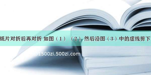 将一矩形纸片对折后再对折 如图（1） （2） 然后沿图（3）中的虚线剪下 得到①②