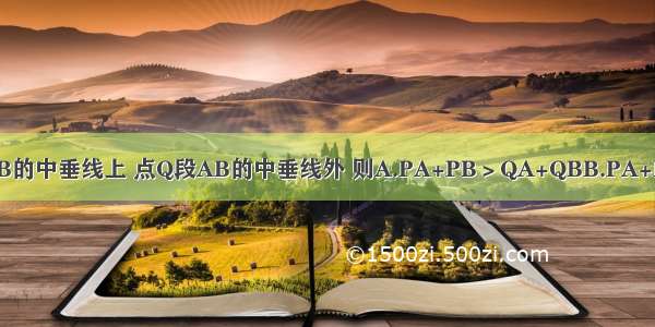 已知点P段AB的中垂线上 点Q段AB的中垂线外 则A.PA+PB＞QA+QBB.PA+PB＜QA+QB