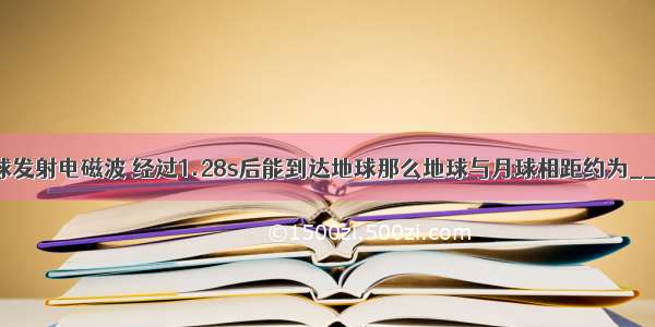 从月球向地球发射电磁波 经过1.28s后能到达地球那么地球与月球相距约为________km．