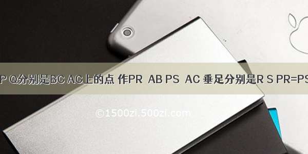 在△ABC中 P Q分别是BC AC上的点 作PR⊥AB PS⊥AC 垂足分别是R S PR=PS AQ=P