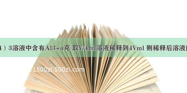 VmlAl2（SO4）3溶液中含有Al3+a克 取V/4ml溶液稀释到4Vml 则稀释后溶液的C（SO42-）