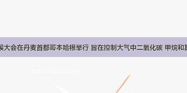 世界气候大会在丹麦首都哥本哈根举行 旨在控制大气中二氧化碳 甲烷和其他造成