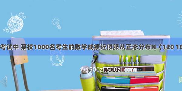 在某次模拟考试中 某校1000名考生的数学成绩近似服从正态分布N（120 100） 则该校