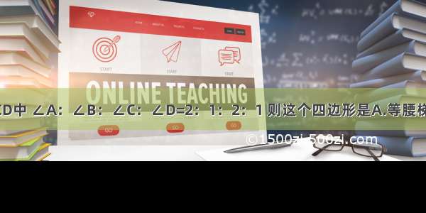 在四边形ABCD中 ∠A：∠B：∠C：∠D=2：1：2：1 则这个四边形是A.等腰梯形B.正方形C