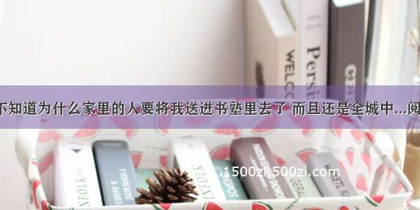 “我不知道为什么家里的人要将我送进书塾里去了 而且还是全城中...阅读答案