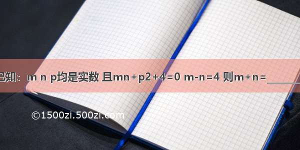 已知：m n p均是实数 且mn+p2+4=0 m-n=4 则m+n=________．