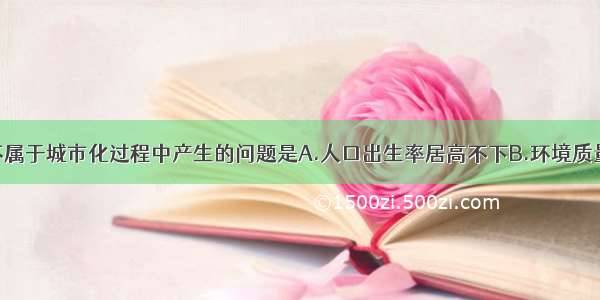 单选题下列不属于城市化过程中产生的问题是A.人口出生率居高不下B.环境质量下降C.交通