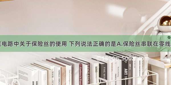 单选题在家庭电路中关于保险丝的使用 下列说法正确的是A.保险丝串联在零线上B.能用铜丝