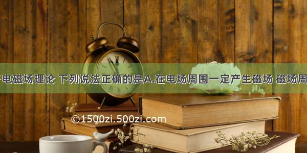 单选题关于电磁场理论 下列说法正确的是A.在电场周围一定产生磁场 磁场周围一定产生