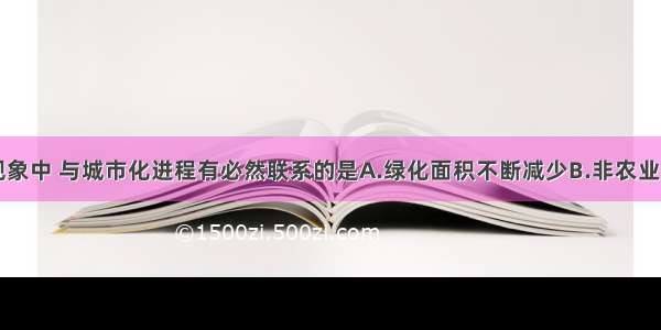 单选题下列现象中 与城市化进程有必然联系的是A.绿化面积不断减少B.非农业人口比重增加