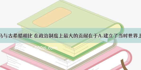 单选题古罗马与古希腊相比 在政治制度上最大的贡献在于A.建立了当时世界上最民主的政