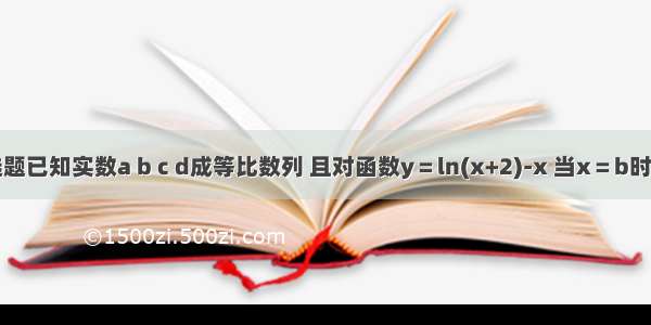 单选题已知实数a b c d成等比数列 且对函数y＝ln(x+2)-x 当x＝b时取到