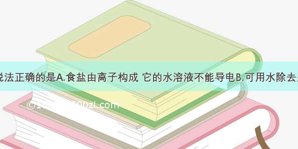 单选题下列说法正确的是A.食盐由离子构成 它的水溶液不能导电B.可用水除去生石灰中少量