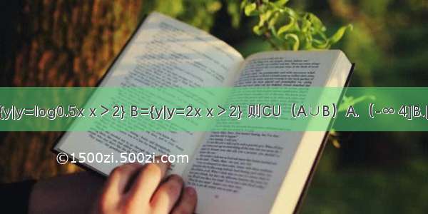 已知全集U=R 集合A={y|y=log0.5x x＞2} B={y|y=2x x＞2} 则CU（A∪B）A.（-∞ 4]B.[-1 4]C.（-1 4）D.[1 +