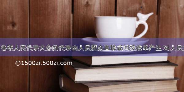 单选题我国各级人民代表大会的代表由人民群众直接或间接选举产生 对人民负责 受人民