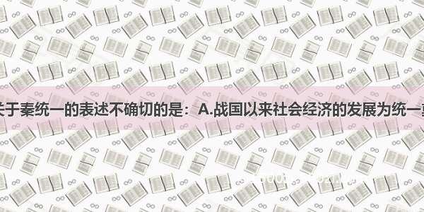 单选题下列关于秦统一的表述不确切的是：A.战国以来社会经济的发展为统一奠定了经济基