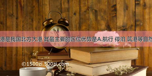 单选题天津港是我国北方大港 其最主要的区位优势是A.航行 停泊 筑港等自然条件优越B.