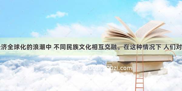 单选题在经济全球化的浪潮中 不同民族文化相互交融。在这种情况下 人们对待文化多样