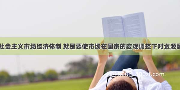 单选题建立社会主义市场经济体制 就是要使市场在国家的宏观调控下对资源配置起基础性