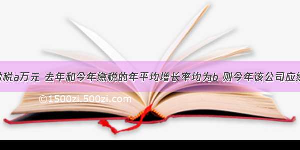 甲公司前年缴税a万元 去年和今年缴税的年平均增长率均为b 则今年该公司应缴税______