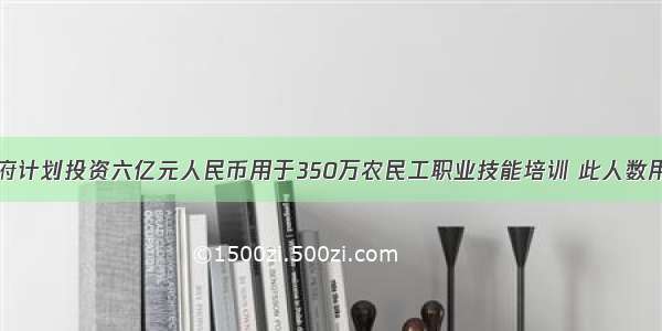 今年我国政府计划投资六亿元人民币用于350万农民工职业技能培训 此人数用科学记数法