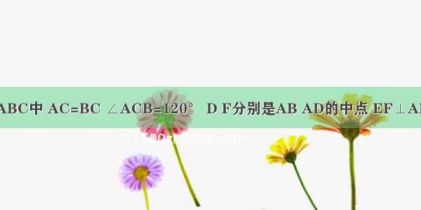 在等腰三角形ABC中 AC=BC ∠ACB=120° D F分别是AB AD的中点 EF⊥AB于F交AC于E