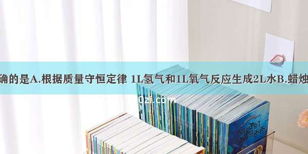 下列说法正确的是A.根据质量守恒定律 1L氢气和1L氧气反应生成2L水B.蜡烛完全燃烧后 