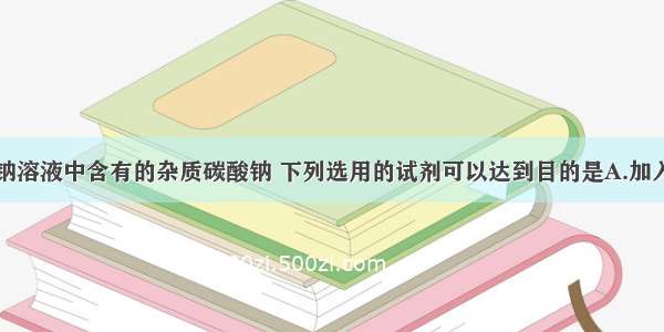 为除去硫酸钠溶液中含有的杂质碳酸钠 下列选用的试剂可以达到目的是A.加入适量盐酸B.