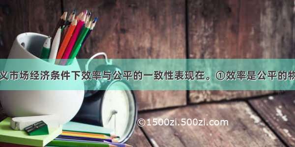 单选题社会主义市场经济条件下效率与公平的一致性表现在。①效率是公平的物质前提 