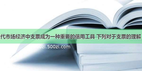 单选题在现代市场经济中支票成为一种重要的信用工具 下列对于支票的理解 哪些是正确