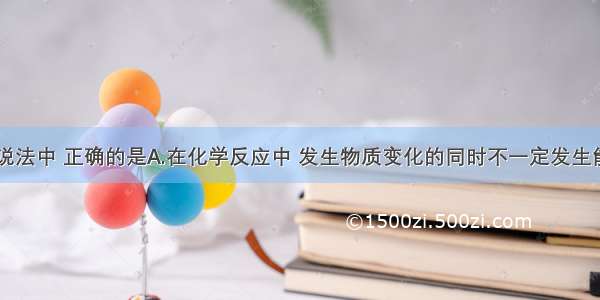 单选题下列说法中 正确的是A.在化学反应中 发生物质变化的同时不一定发生能量变化B.催