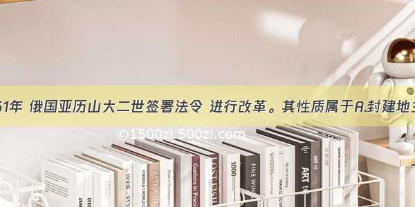 单选题1861年 俄国亚历山大二世签署法令 进行改革。其性质属于A.封建地主阶级B.资