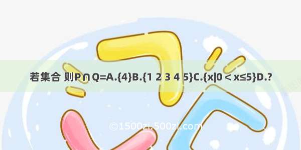 若集合 则P∩Q=A.{4}B.{1 2 3 4 5}C.{x|0＜x≤5}D.?