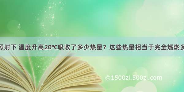 1t水在烈日照射下 温度升高20℃吸收了多少热量？这些热量相当于完全燃烧多少kg的天然