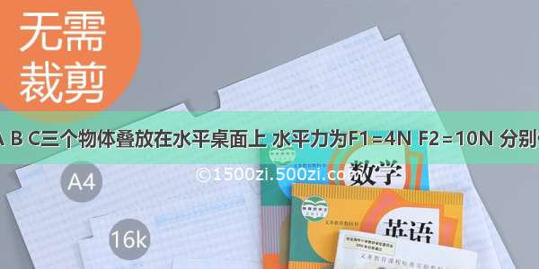 如图所示 A B C三个物体叠放在水平桌面上 水平力为F1=4N F2=10N 分别作用在物体