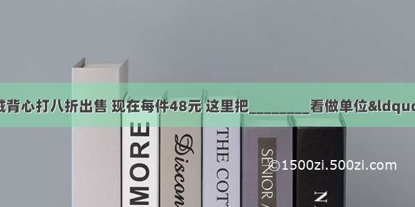 加贝超市一种羽绒背心打八折出售 现在每件48元 这里把________看做单位“1” 现在