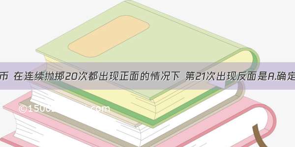 抛掷一枚硬币 在连续抛掷20次都出现正面的情况下 第21次出现反面是A.确定事件B.不可