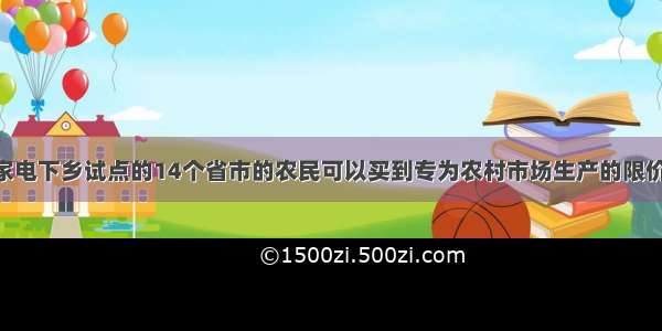 单选题我国家电下乡试点的14个省市的农民可以买到专为农村市场生产的限价家电产品 同