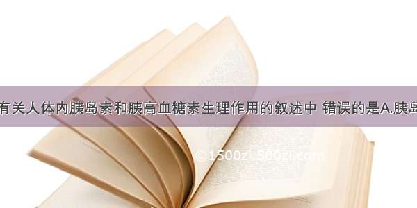 单选题下列有关人体内胰岛素和胰高血糖素生理作用的叙述中 错误的是A.胰岛素能促进血