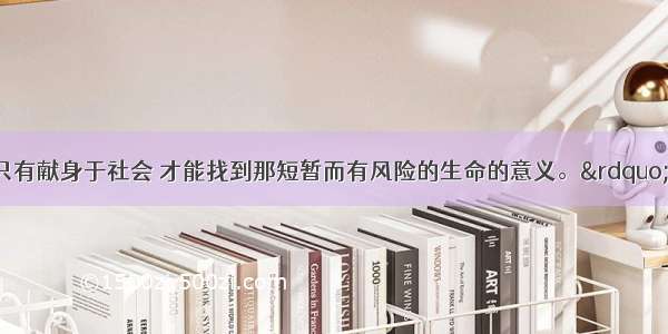 单选题&ldquo;人只有献身于社会 才能找到那短暂而有风险的生命的意义。&rdquo;这句话告诉我们A.