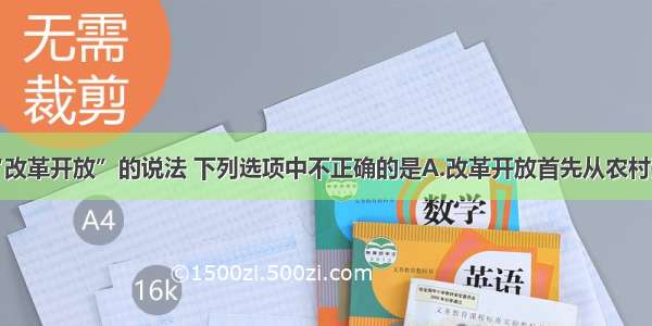 单选题关于“改革开放”的说法 下列选项中不正确的是A.改革开放首先从农村开始B.城市经