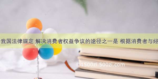 单选题根据我国法律规定 解决消费者权益争议的途径之一是 根据消费者与经营者达成的