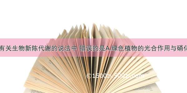 单选题下列有关生物新陈代谢的说法中 错误的是A.绿色植物的光合作用与硝化细菌的化能