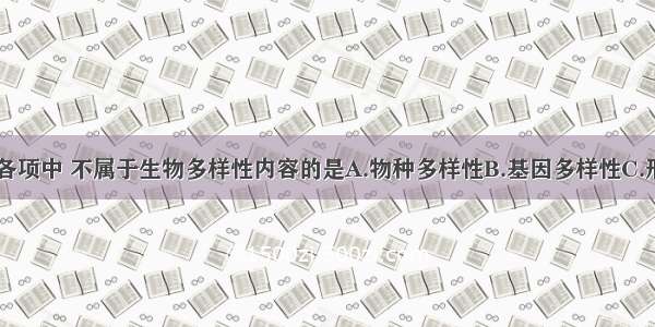 单选题下列各项中 不属于生物多样性内容的是A.物种多样性B.基因多样性C.形态多样性D