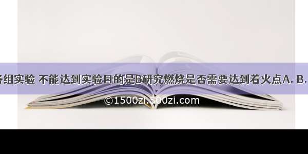 下列各组实验 不能达到实验目的是B研究燃烧是否需要达到着火点A. B. C. D.